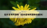 在抖音如何涨粉（在抖音如何涨粉丝最快）