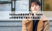 facebook安卓手机下载（facebook安卓手机下载不了怎么办）