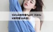 tiktok如何看fyptt（tiktok如何看18内容）