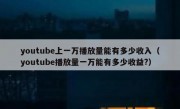 youtube上一万播放量能有多少收入（youtube播放量一万能有多少收益?）