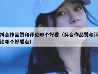 抖音作品赞和评论哪个好看（抖音作品赞和评论哪个好看点）
