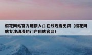 樱花网站官方链接入口在线观看免费（樱花网站专注动漫的门户网站官网）