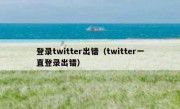 登录twitter出错（twitter一直登录出错）