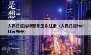 人民日报推特账号怎么注册（人民日报twitter账号）