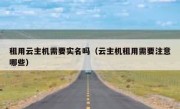 租用云主机需要实名吗（云主机租用需要注意哪些）