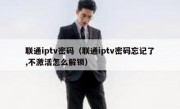 联通iptv密码（联通iptv密码忘记了,不激活怎么解锁）