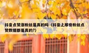 抖音点赞涨粉丝是真的吗（抖音上那些粉丝点赞数据都是真的?）