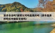 派币合法吗?国家认可吗是真的吗（派币是真的吗在中国能兑现吗）