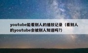 youtube能看别人的播放记录（看别人的youtube会被别人知道吗?）