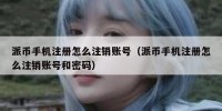 派币手机注册怎么注销账号（派币手机注册怎么注销账号和密码）