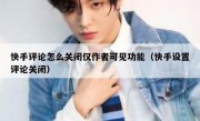 快手评论怎么关闭仅作者可见功能（快手设置评论关闭）