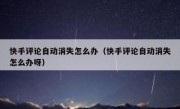 快手评论自动消失怎么办（快手评论自动消失怎么办呀）
