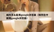 国内怎么能用google浏览器（如何在中国用google浏览器）
