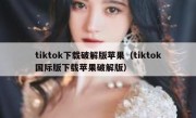 tiktok下载破解版苹果（tiktok国际版下载苹果破解版）