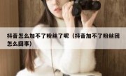 抖音怎么加不了粉丝了呢（抖音加不了粉丝团怎么回事）