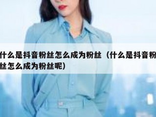 什么是抖音粉丝怎么成为粉丝（什么是抖音粉丝怎么成为粉丝呢）