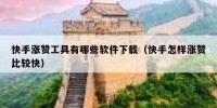 快手涨赞工具有哪些软件下载（快手怎样涨赞比较快）