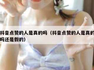 抖音点赞的人是真的吗（抖音点赞的人是真的吗还是假的）