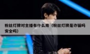 粉丝灯牌对主播有什么用（粉丝灯牌是诈骗吗安全吗）
