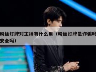 粉丝灯牌对主播有什么用（粉丝灯牌是诈骗吗安全吗）