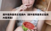 国外服务器贵还是国内（国外服务器贵还是国内服务器）