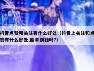 抖音点赞和关注有什么好处(抖音上关注和点赞有什么好处,能拿到钱吗?)