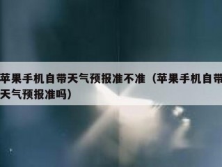 苹果手机自带天气预报准不准（苹果手机自带天气预报准吗）
