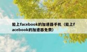 能上facebook的加速器手机（能上facebook的加速器免费）