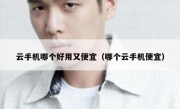 云手机哪个好用又便宜（哪个云手机便宜）