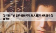 怎样推广自己的视频号让别人看到（视屏号怎么推广）