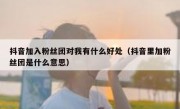 抖音加入粉丝团对我有什么好处（抖音里加粉丝团是什么意思）
