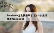 facebook怎么使用不了（为什么无法使用facebook）