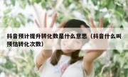 抖音预计提升转化数是什么意思（抖音什么叫预估转化次数）