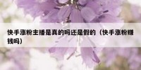 快手涨粉主播是真的吗还是假的（快手涨粉赚钱吗）