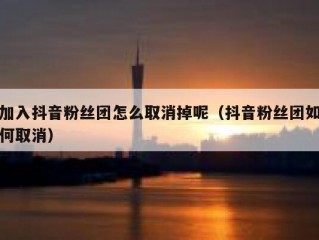 加入抖音粉丝团怎么取消掉呢（抖音粉丝团如何取消）