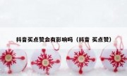抖音买点赞会有影响吗（抖音 买点赞）