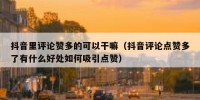 抖音里评论赞多的可以干嘛（抖音评论点赞多了有什么好处如何吸引点赞）