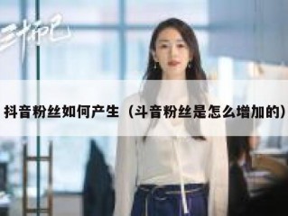 抖音粉丝如何产生（斗音粉丝是怎么增加的）