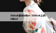 tiktok里的k和m（tiktok上的k和m）