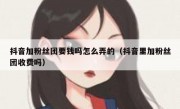 抖音加粉丝团要钱吗怎么弄的（抖音里加粉丝团收费吗）