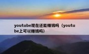 youtube现在还能赚钱吗（youtube上可以赚钱吗）