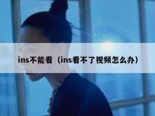 ins不能看（ins看不了视频怎么办）