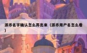 派币名字确认怎么弄出来（派币用户名怎么看）