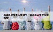 最潮最火女生头像霸气（最潮最火女生头像 霸气）