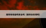 推特有收益吗安全吗（推特会扣钱吗）
