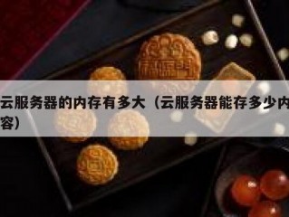 云服务器的内存有多大（云服务器能存多少内容）