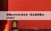 想看youtube怎么办（怎么直接看youtube）