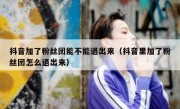 抖音加了粉丝团能不能退出来（抖音里加了粉丝团怎么退出来）