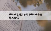 tiktok已经卖了吗（tiktok会卖给美国吗）