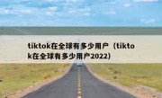 tiktok在全球有多少用户（tiktok在全球有多少用户2022）